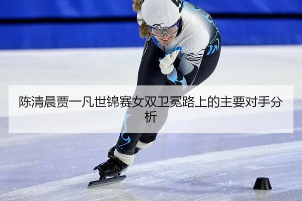 陈清晨贾一凡世锦赛女双卫冕路上的主要对手分析