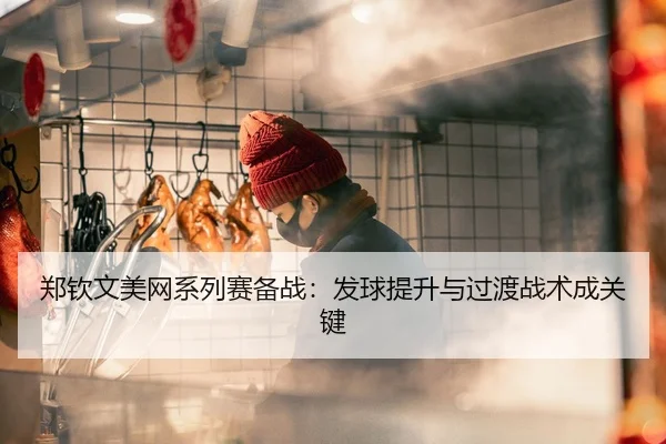 郑钦文美网系列赛备战：发球提升与过渡战术成关键