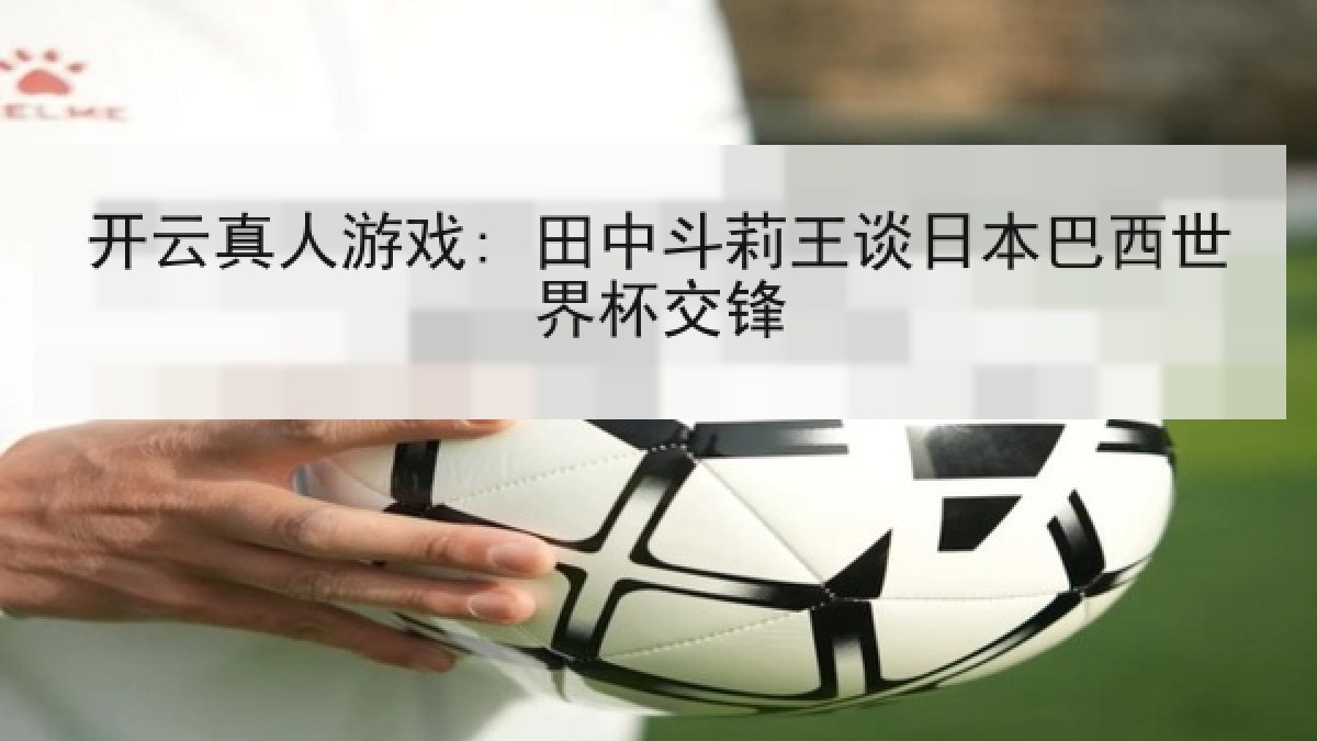 开云真人游戏: 田中斗莉王谈日本巴西世界杯交锋 开云真人游戏: 田中斗莉王谈日本巴西世界杯交锋