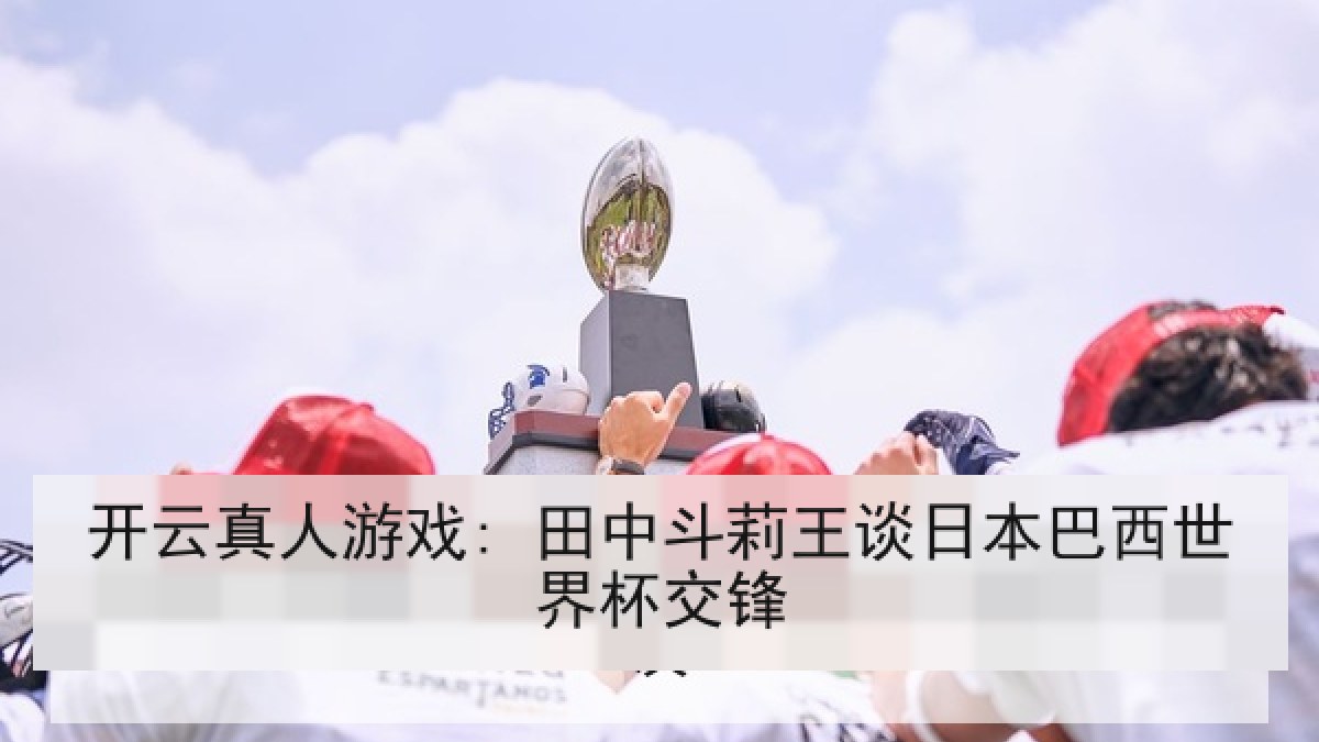 开云真人游戏: 田中斗莉王谈日本巴西世界杯交锋