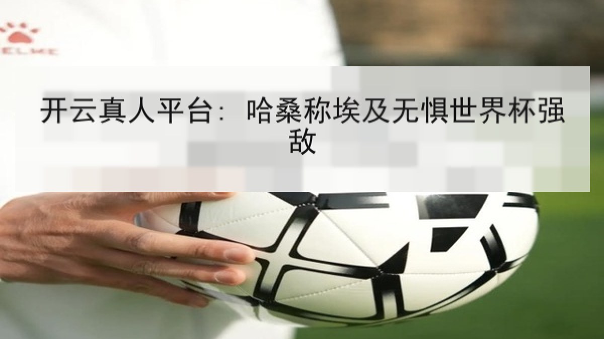 开云真人平台: 哈桑称埃及无惧世界杯强敌