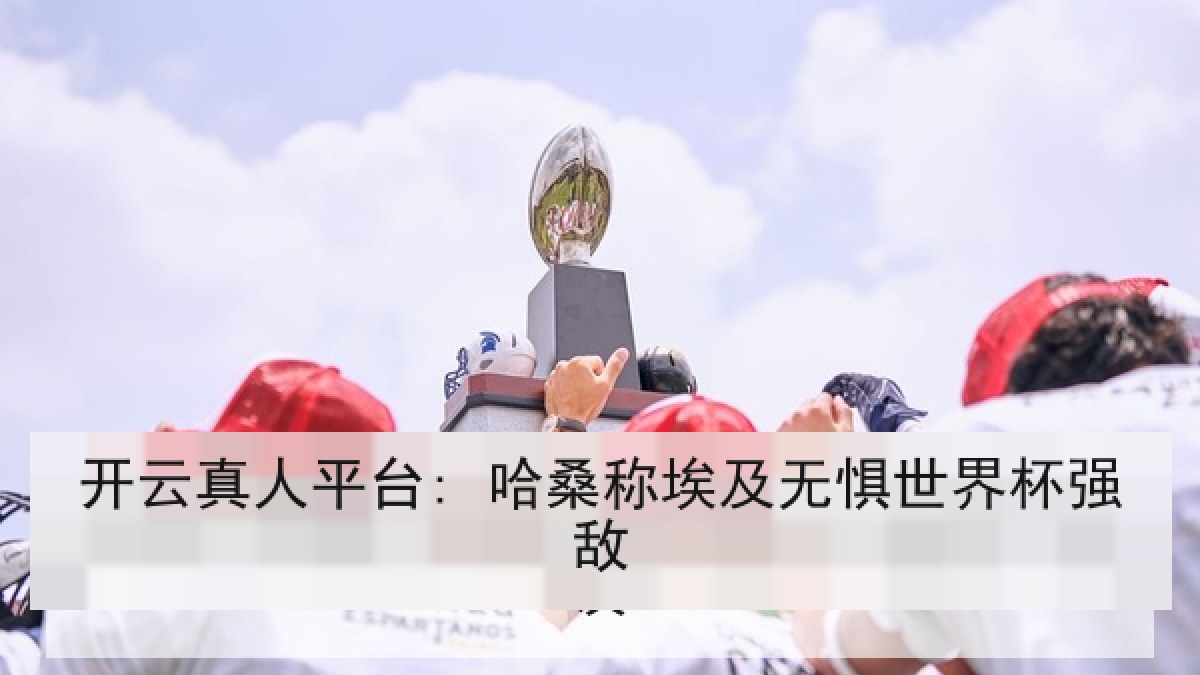 开云真人平台: 哈桑称埃及无惧世界杯强敌