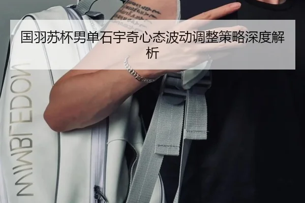 国羽苏杯男单石宇奇心态波动调整策略深度解析