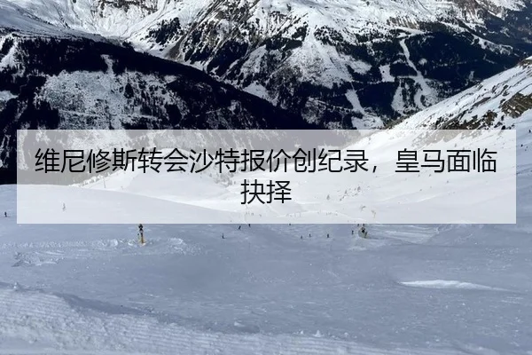 维尼修斯转会沙特报价创纪录，皇马面临抉择