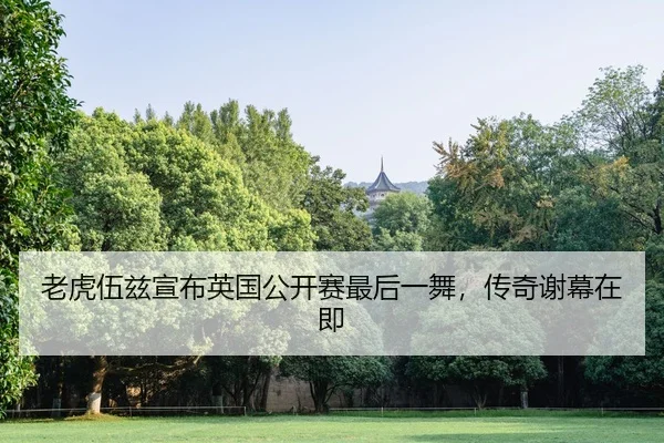 老虎伍兹宣布英国公开赛最后一舞，传奇谢幕在即