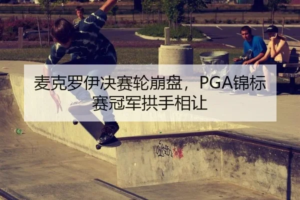麦克罗伊决赛轮崩盘，PGA锦标赛冠军拱手相让