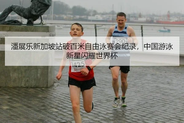 潘展乐新加坡站破百米自由泳赛会纪录，中国游泳新星闪耀世界杯
