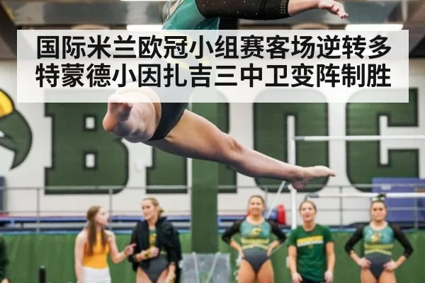国际米兰欧冠小组赛客场逆转多特蒙德小因扎吉三中卫变阵制胜